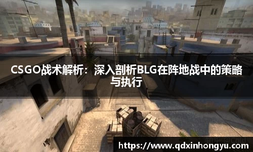 CSGO战术解析：深入剖析BLG在阵地战中的策略与执行