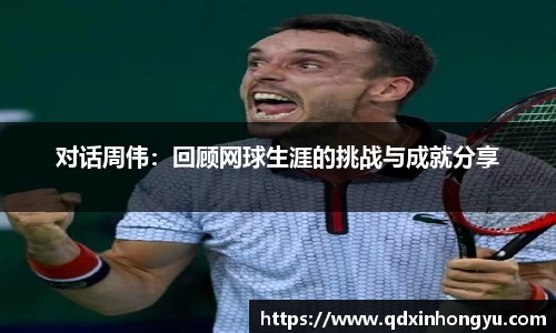 对话周伟：回顾网球生涯的挑战与成就分享